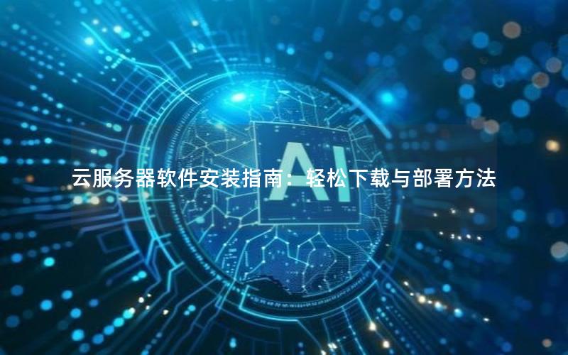 云服务器软件安装指南：轻松下载与部署方法