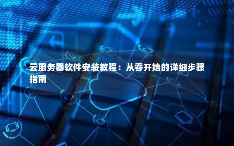 云服务器软件安装教程：从零开始的详细步骤指南