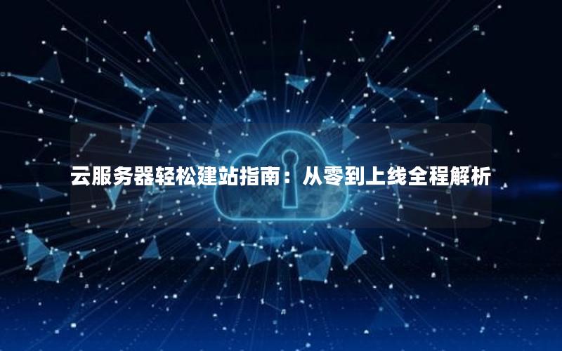 云服务器轻松建站指南：从零到上线全程解析
