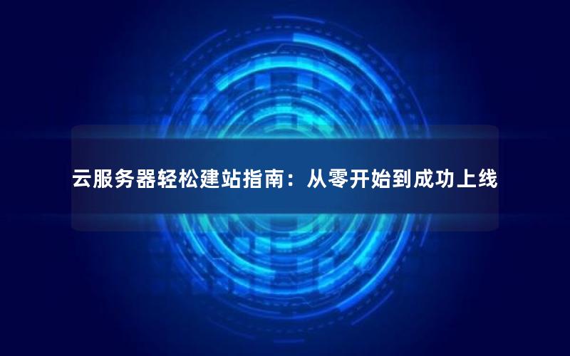 云服务器轻松建站指南：从零开始到成功上线