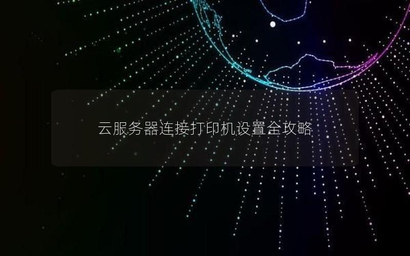 云服务器连接打印机设置全攻略