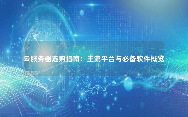 云服务器选购指南：主流平台与必备软件概览