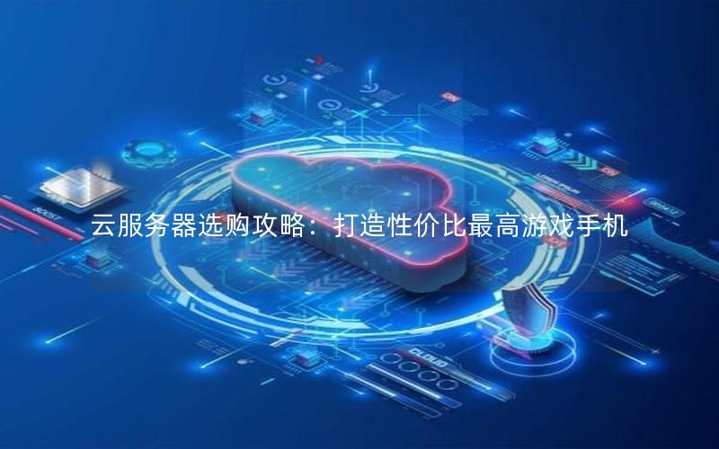 云服务器选购攻略：打造性价比最高游戏手机