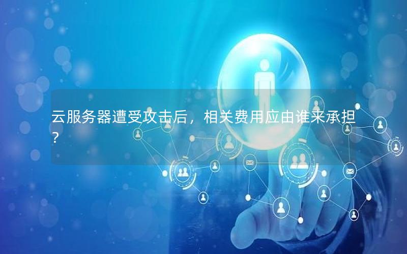 云服务器遭受攻击后，相关费用应由谁来承担？