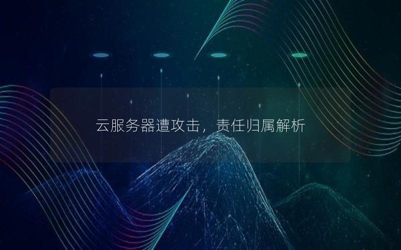 云服务器遭攻击，责任归属解析