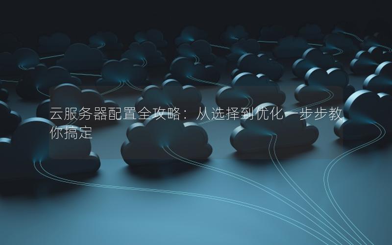 云服务器配置全攻略：从选择到优化一步步教你搞定