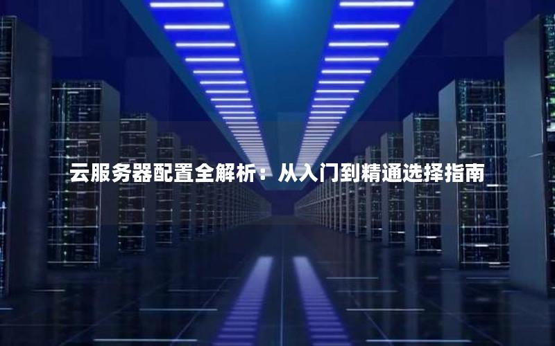 云服务器配置全解析：从入门到精通选择指南