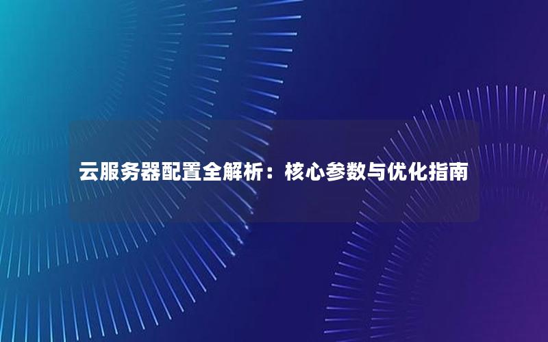 云服务器配置全解析：核心参数与优化指南