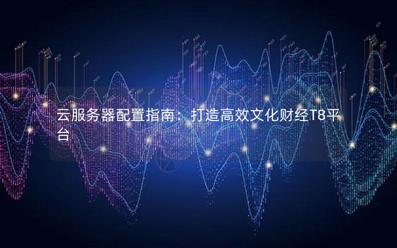 云服务器配置指南：打造高效文化财经T8平台