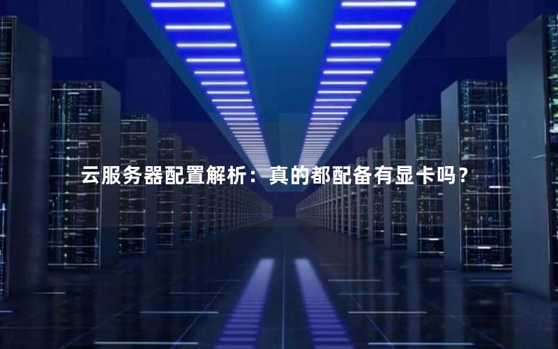 云服务器配置解析：真的都配备有显卡吗？