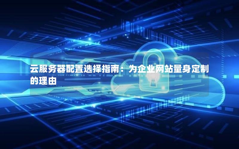 云服务器配置选择指南：为企业网站量身定制的理由