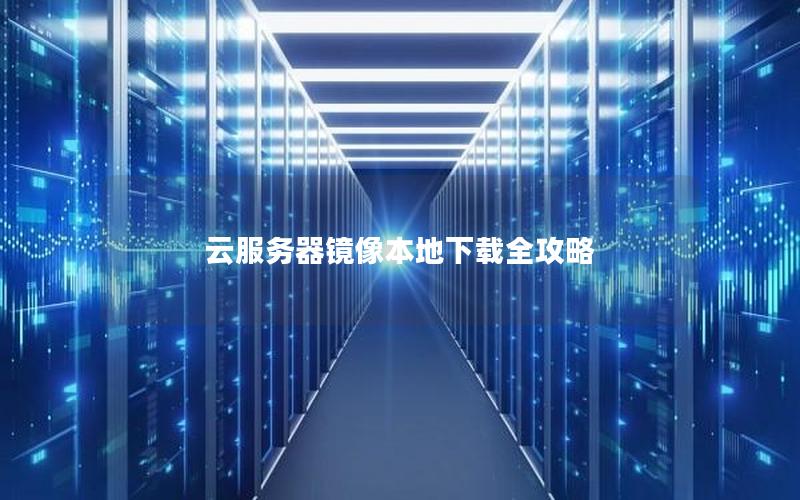 云服务器镜像本地下载全攻略