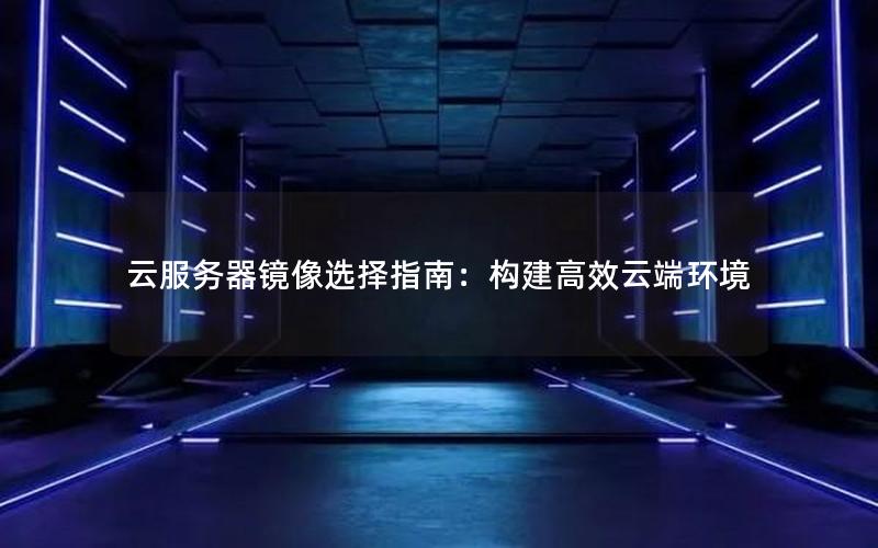 云服务器镜像选择指南：构建高效云端环境