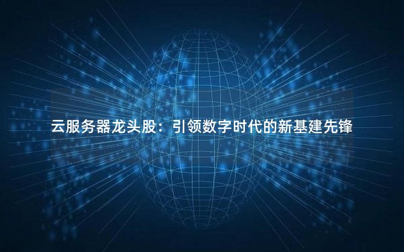 云服务器龙头股：引领数字时代的新基建先锋