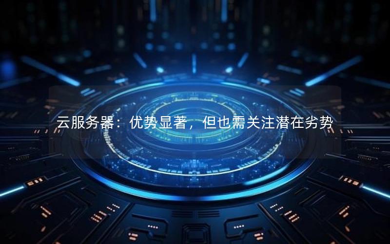 云服务器：优势显著，但也需关注潜在劣势