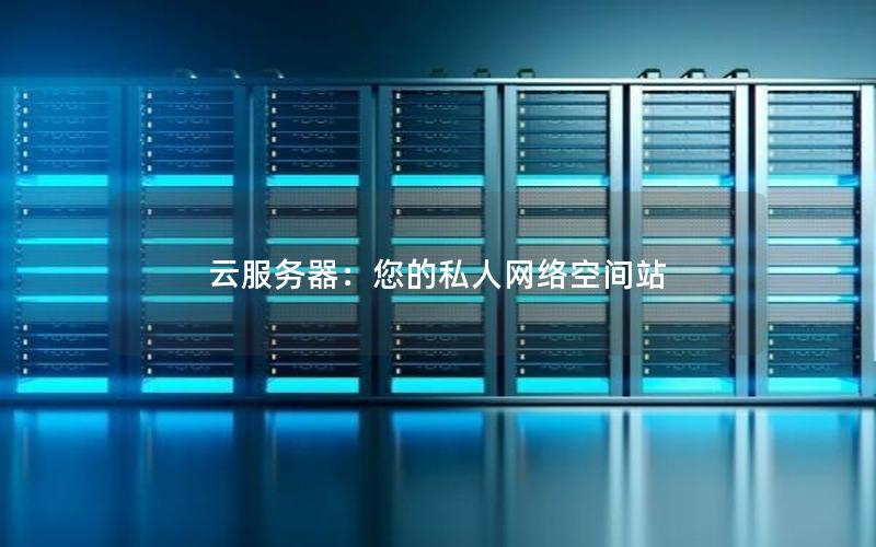 云服务器：您的私人网络空间站