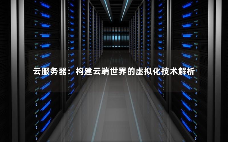 云服务器：构建云端世界的虚拟化技术解析