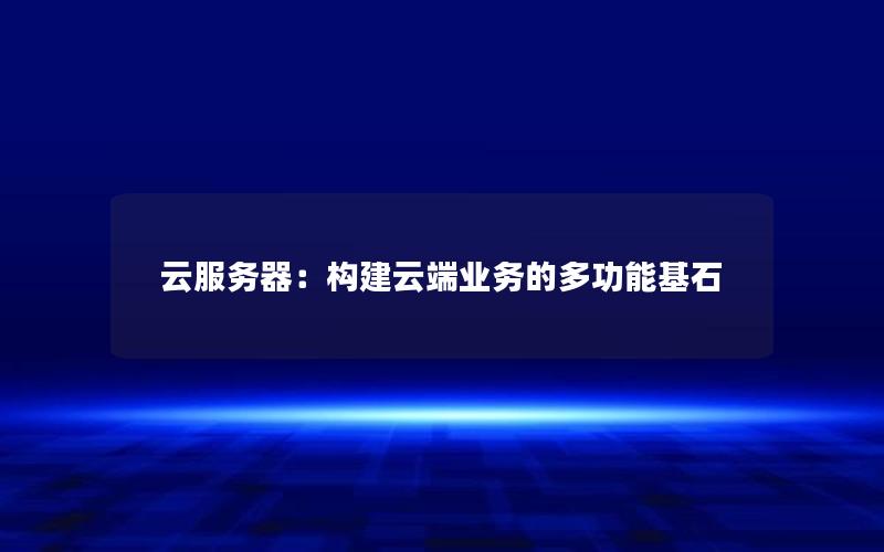 云服务器：构建云端业务的多功能基石