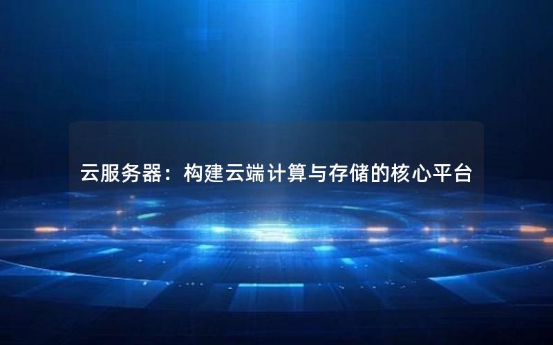 云服务器：构建云端计算与存储的核心平台