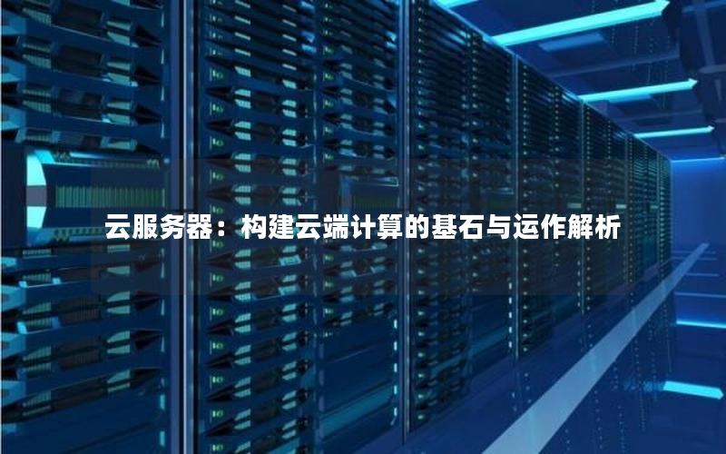云服务器：构建云端计算的基石与运作解析