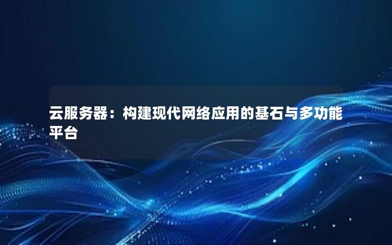 云服务器：构建现代网络应用的基石与多功能平台