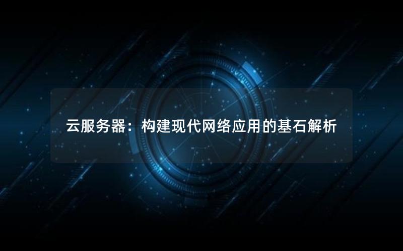 云服务器：构建现代网络应用的基石解析