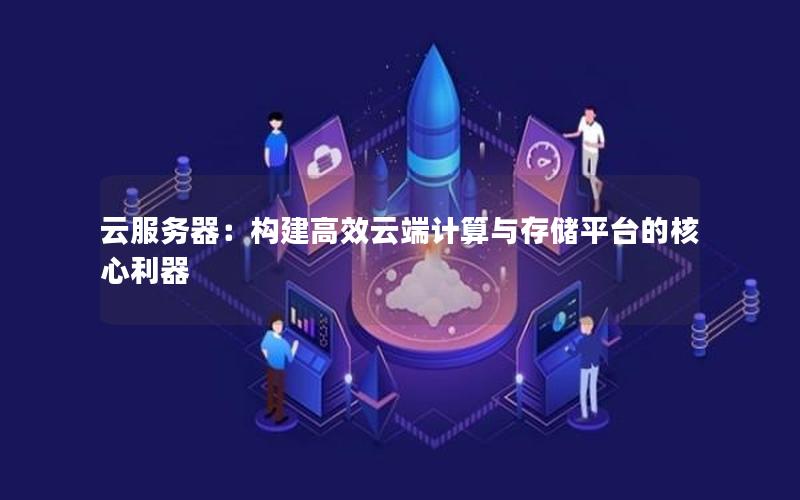 云服务器：构建高效云端计算与存储平台的核心利器