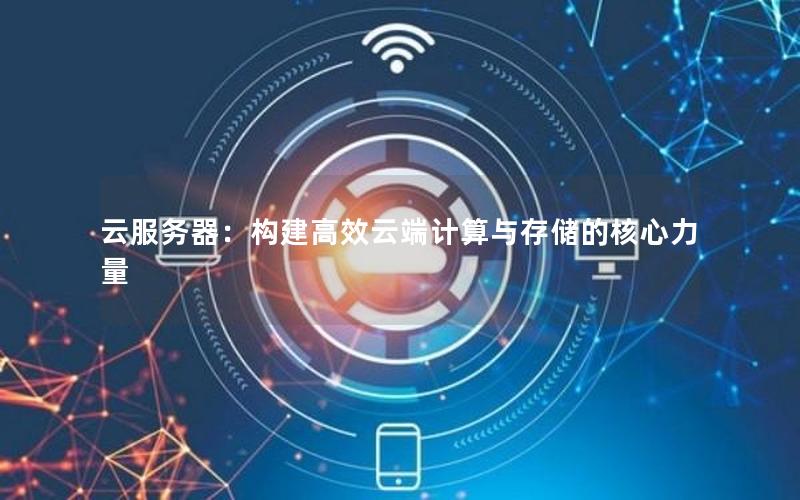 云服务器：构建高效云端计算与存储的核心力量