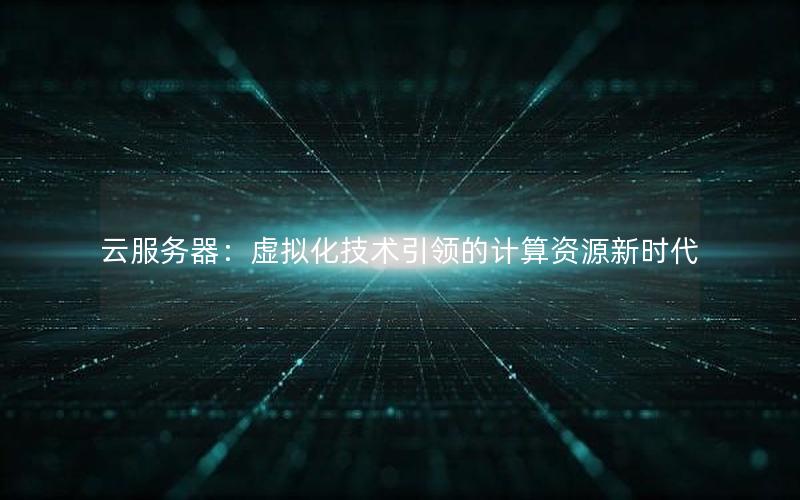 云服务器：虚拟化技术引领的计算资源新时代