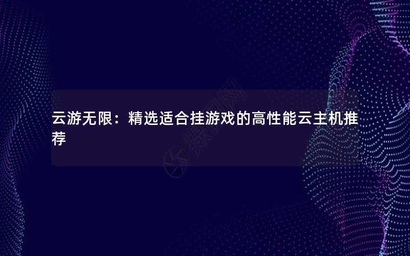 云游无限：精选适合挂游戏的高性能云主机推荐