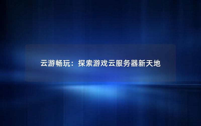 云游畅玩：探索游戏云服务器新天地