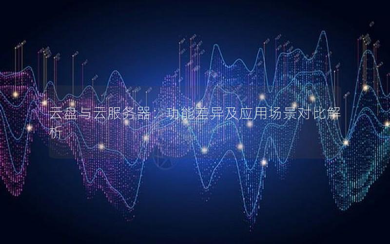 云盘与云服务器：功能差异及应用场景对比解析