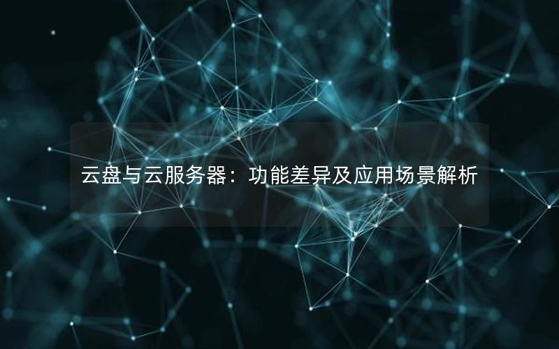 云盘与云服务器：功能差异及应用场景解析