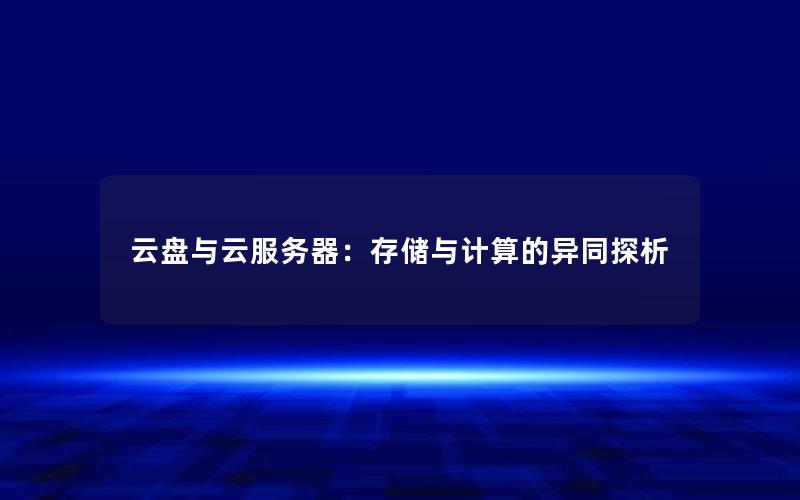 云盘与云服务器：存储与计算的异同探析