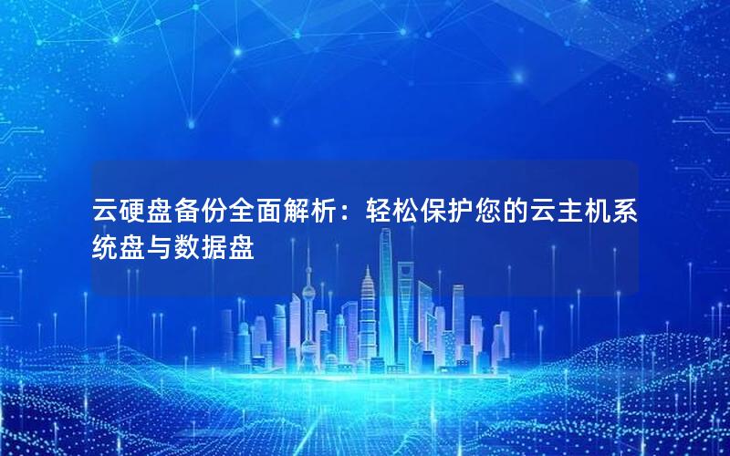 云硬盘备份全面解析：轻松保护您的云主机系统盘与数据盘