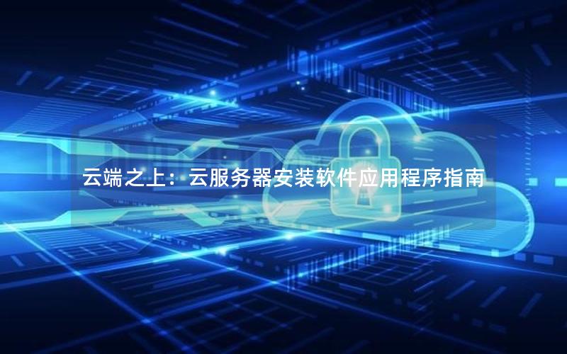 云端之上：云服务器安装软件应用程序指南
