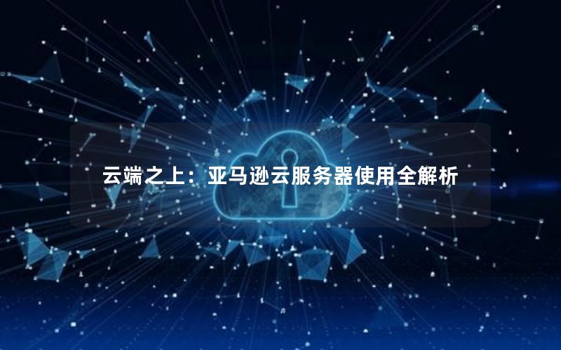 云端之上：亚马逊云服务器使用全解析