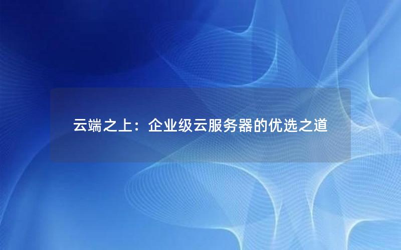 云端之上：企业级云服务器的优选之道