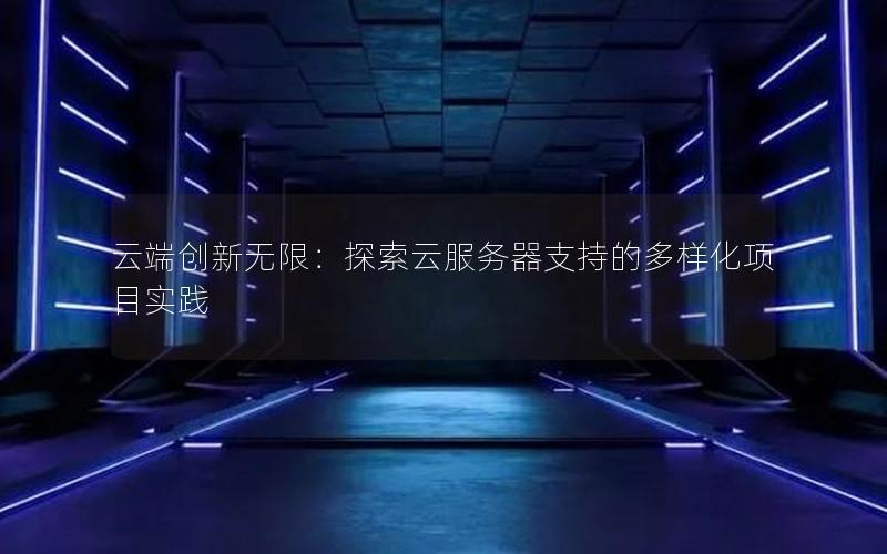 云端创新无限：探索云服务器支持的多样化项目实践