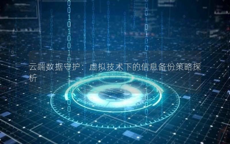 云端数据守护：虚拟技术下的信息备份策略探析