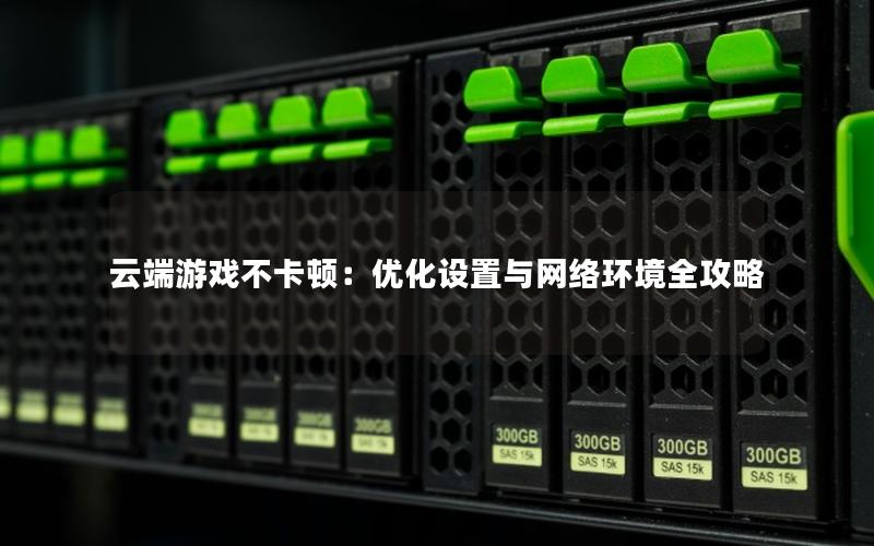 云端游戏不卡顿：优化设置与网络环境全攻略