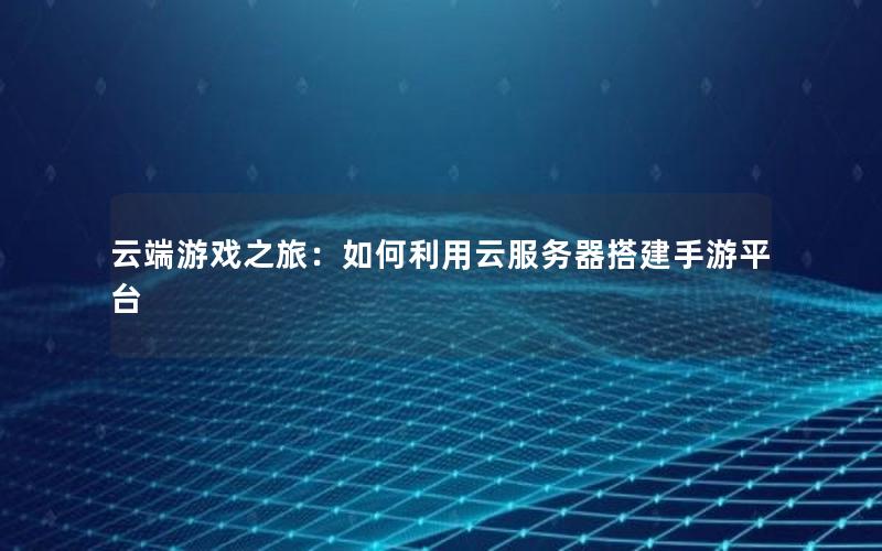 云端游戏之旅：如何利用云服务器搭建手游平台