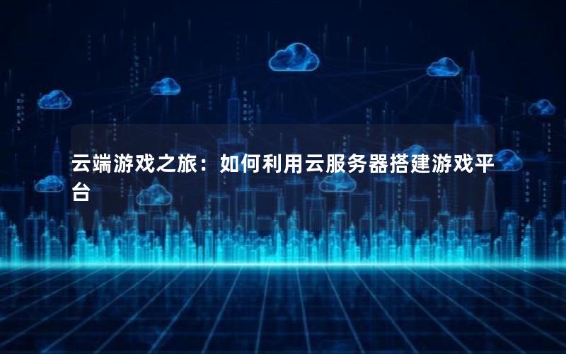 云端游戏之旅：如何利用云服务器搭建游戏平台