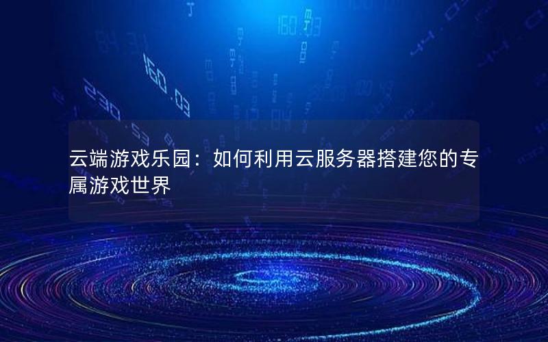 云端游戏乐园：如何利用云服务器搭建您的专属游戏世界