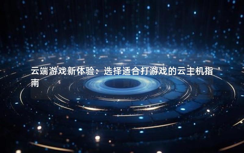 云端游戏新体验：选择适合打游戏的云主机指南