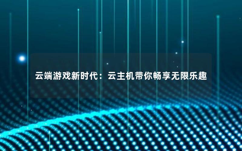 云端游戏新时代：云主机带你畅享无限乐趣