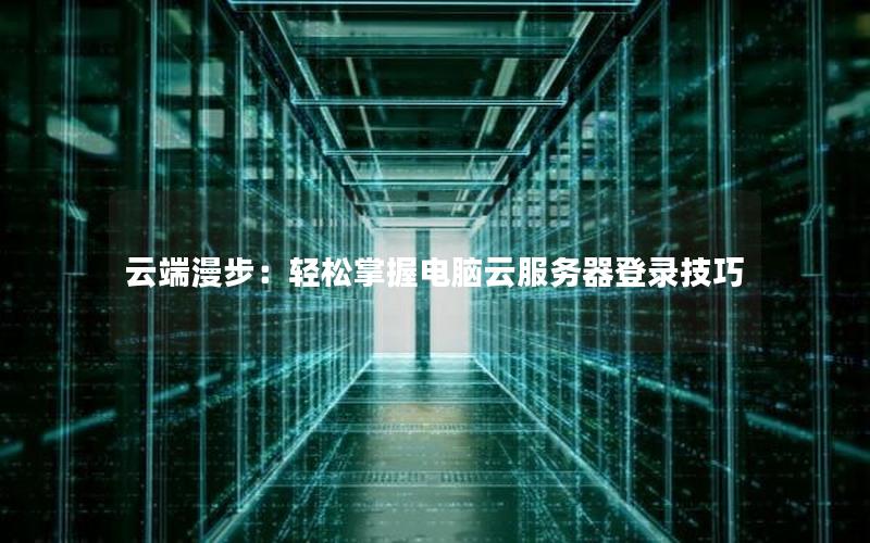 云端漫步：轻松掌握电脑云服务器登录技巧