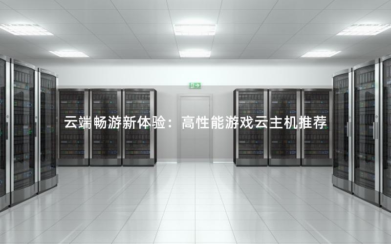 云端畅游新体验：高性能游戏云主机推荐