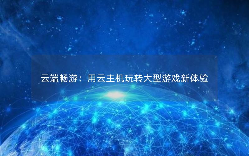 云端畅游：用云主机玩转大型游戏新体验