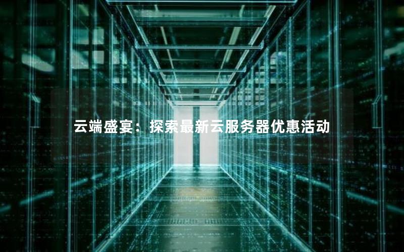 云端盛宴：探索最新云服务器优惠活动